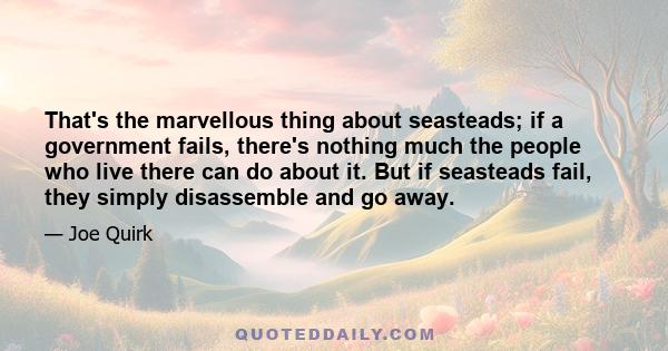 That's the marvellous thing about seasteads; if a government fails, there's nothing much the people who live there can do about it. But if seasteads fail, they simply disassemble and go away.