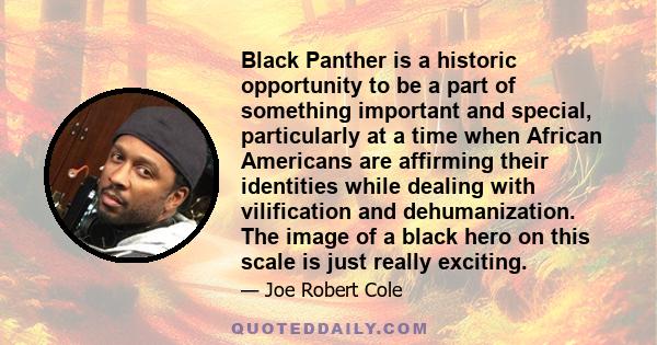 Black Panther is a historic opportunity to be a part of something important and special, particularly at a time when African Americans are affirming their identities while dealing with vilification and dehumanization.