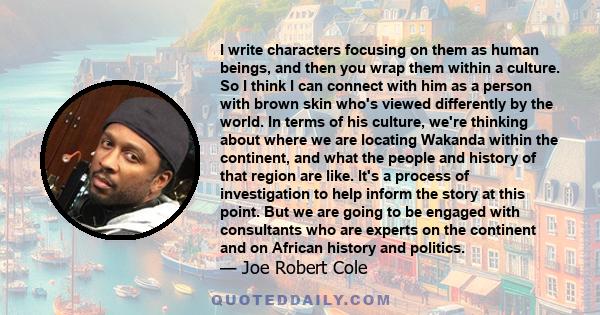 I write characters focusing on them as human beings, and then you wrap them within a culture. So I think I can connect with him as a person with brown skin who's viewed differently by the world. In terms of his culture, 