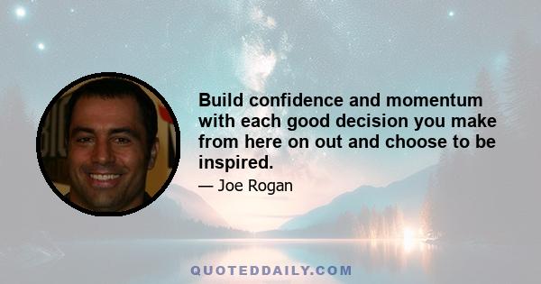 Build confidence and momentum with each good decision you make from here on out and choose to be inspired.