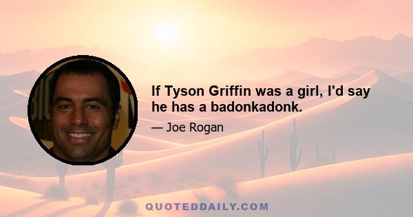 If Tyson Griffin was a girl, I'd say he has a badonkadonk.
