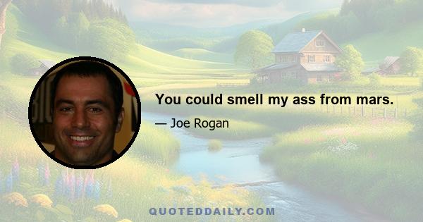 You could smell my ass from mars.