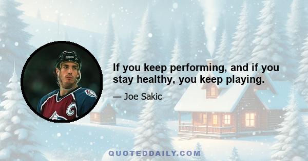 If you keep performing, and if you stay healthy, you keep playing.