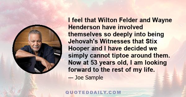 I feel that Wilton Felder and Wayne Henderson have involved themselves so deeply into being Jehovah's Witnesses that Stix Hooper and I have decided we simply cannot tiptoe around them. Now at 53 years old, I am looking