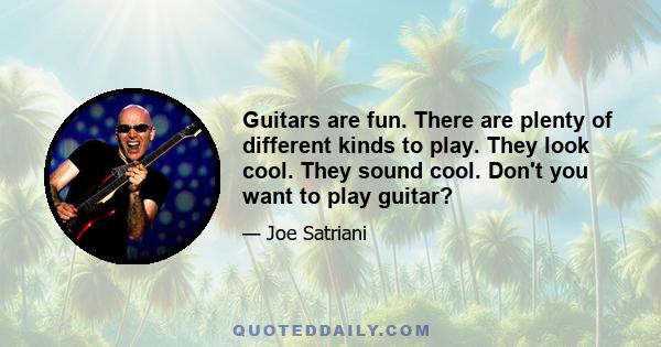 Guitars are fun. There are plenty of different kinds to play. They look cool. They sound cool. Don't you want to play guitar?