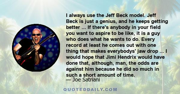 I always use the Jeff Beck model. Jeff Beck is just a genius, and he keeps getting better ... If there's anybody in your field you want to aspire to be like, it is a guy who does what he wants to do. Every record at