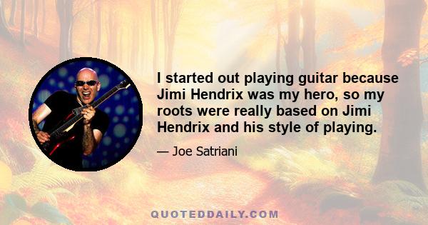 I started out playing guitar because Jimi Hendrix was my hero, so my roots were really based on Jimi Hendrix and his style of playing.