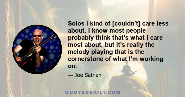 Solos I kind of [couldn't] care less about. I know most people probably think that's what I care most about, but it's really the melody playing that is the cornerstone of what I'm working on.