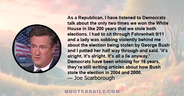 As a Republican, I have listened to Democrats talk about the only two times we won the White House in like 200 years that we stole both elections. I had to sit through Fahrenheit 9/11 and a lady was sobbing violently