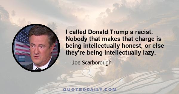 I called Donald Trump a racist. Nobody that makes that charge is being intellectually honest, or else they're being intellectually lazy.