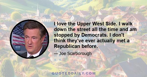 I love the Upper West Side. I walk down the street all the time and am stopped by Democrats. I don't think they've ever actually met a Republican before.