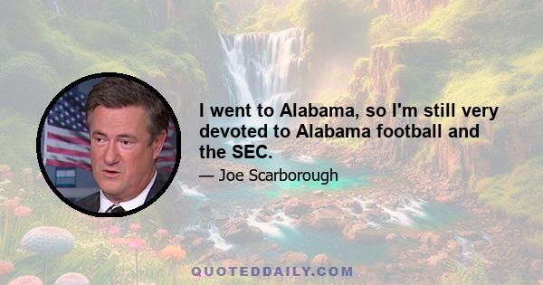 I went to Alabama, so I'm still very devoted to Alabama football and the SEC.