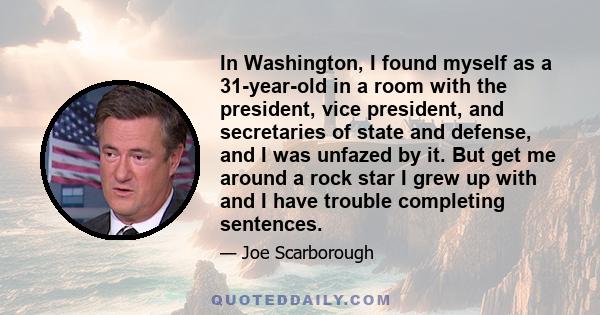 In Washington, I found myself as a 31-year-old in a room with the president, vice president, and secretaries of state and defense, and I was unfazed by it. But get me around a rock star I grew up with and I have trouble 