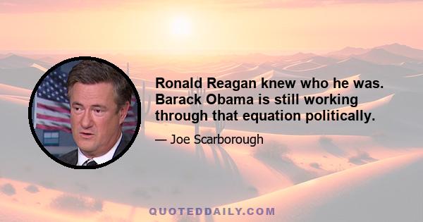 Ronald Reagan knew who he was. Barack Obama is still working through that equation politically.