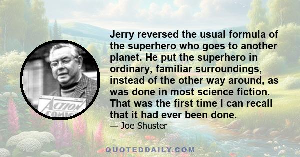 Jerry reversed the usual formula of the superhero who goes to another planet. He put the superhero in ordinary, familiar surroundings, instead of the other way around, as was done in most science fiction. That was the