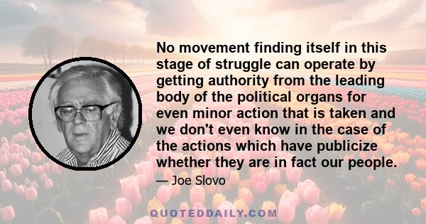 No movement finding itself in this stage of struggle can operate by getting authority from the leading body of the political organs for even minor action that is taken and we don't even know in the case of the actions