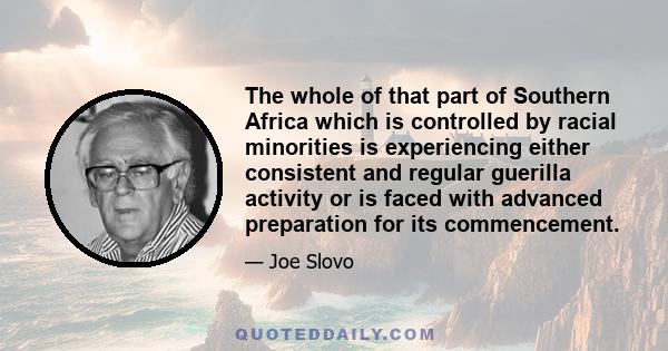 The whole of that part of Southern Africa which is controlled by racial minorities is experiencing either consistent and regular guerilla activity or is faced with advanced preparation for its commencement.