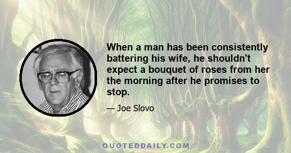 When a man has been consistently battering his wife, he shouldn't expect a bouquet of roses from her the morning after he promises to stop.