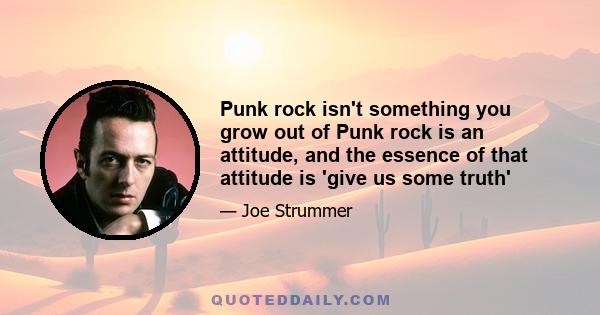 Punk rock isn't something you grow out of Punk rock is an attitude, and the essence of that attitude is 'give us some truth'