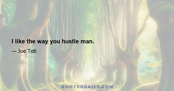 I like the way you hustle man.