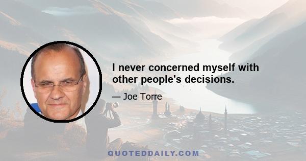 I never concerned myself with other people's decisions.