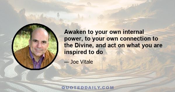 Awaken to your own internal power, to your own connection to the Divine, and act on what you are inspired to do