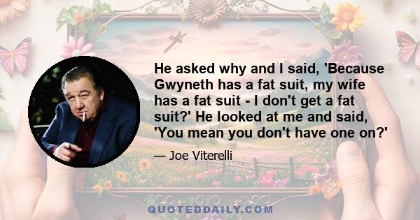 He asked why and I said, 'Because Gwyneth has a fat suit, my wife has a fat suit - I don't get a fat suit?' He looked at me and said, 'You mean you don't have one on?'