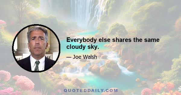Everybody else shares the same cloudy sky.