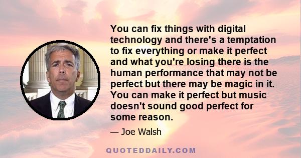 You can fix things with digital technology and there's a temptation to fix everything or make it perfect and what you're losing there is the human performance that may not be perfect but there may be magic in it. You