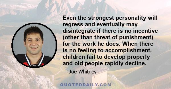 Even the strongest personality will regress and eventually may disintegrate if there is no incentive (other than threat of punishment) for the work he does. When there is no feeling to accomplishment, children fail to