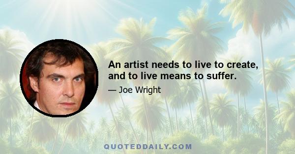 An artist needs to live to create, and to live means to suffer.