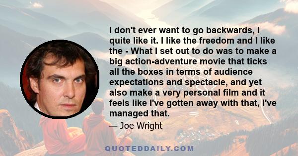 I don't ever want to go backwards, I quite like it. I like the freedom and I like the - What I set out to do was to make a big action-adventure movie that ticks all the boxes in terms of audience expectations and