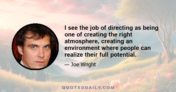 I see the job of directing as being one of creating the right atmosphere, creating an environment where people can realize their full potential.