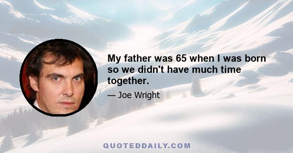 My father was 65 when I was born so we didn't have much time together.