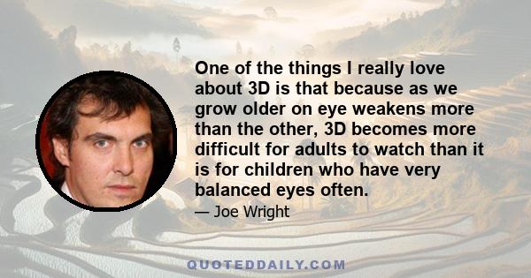 One of the things I really love about 3D is that because as we grow older on eye weakens more than the other, 3D becomes more difficult for adults to watch than it is for children who have very balanced eyes often.