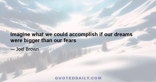 Imagine what we could accomplish if our dreams were bigger than our fears