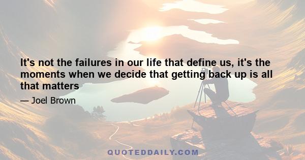 It's not the failures in our life that define us, it's the moments when we decide that getting back up is all that matters