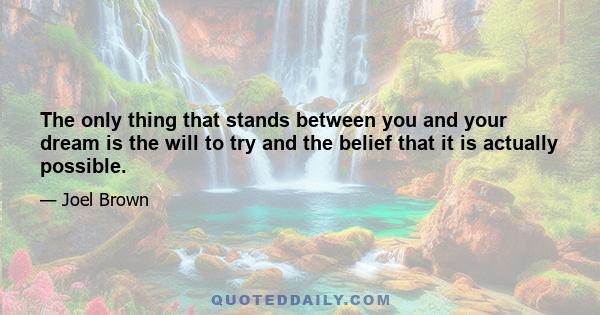 The only thing that stands between you and your dream is the will to try and the belief that it is actually possible.