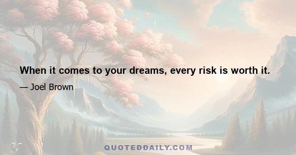 When it comes to your dreams, every risk is worth it.