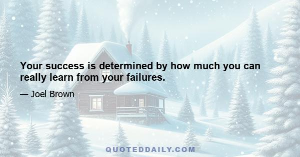 Your success is determined by how much you can really learn from your failures.