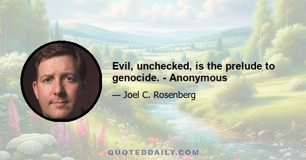 Evil, unchecked, is the prelude to genocide. - Anonymous