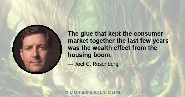 The glue that kept the consumer market together the last few years was the wealth effect from the housing boom.