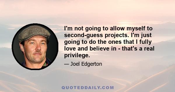 I'm not going to allow myself to second-guess projects. I'm just going to do the ones that I fully love and believe in - that's a real privilege.