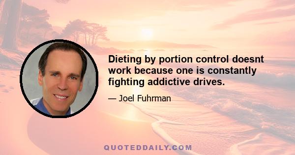 Dieting by portion control doesnt work because one is constantly fighting addictive drives.