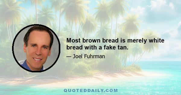 Most brown bread is merely white bread with a fake tan.