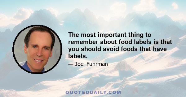 The most important thing to remember about food labels is that you should avoid foods that have labels.