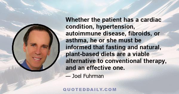 Whether the patient has a cardiac condition, hypertension, autoimmune disease, fibroids, or asthma, he or she must be informed that fasting and natural, plant-based diets are a viable alternative to conventional