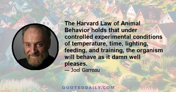 The Harvard Law of Animal Behavior holds that under controlled experimental conditions of temperature, time, lighting, feeding, and training, the organism will behave as it damn well pleases.