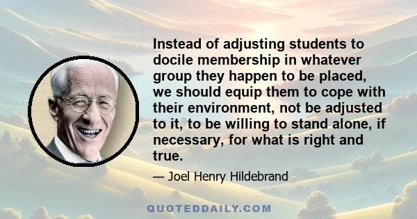 Instead of adjusting students to docile membership in whatever group they happen to be placed, we should equip them to cope with their environment, not be adjusted to it, to be willing to stand alone, if necessary, for