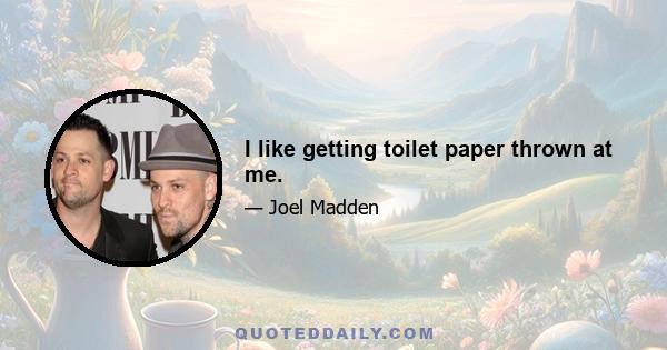 I like getting toilet paper thrown at me.